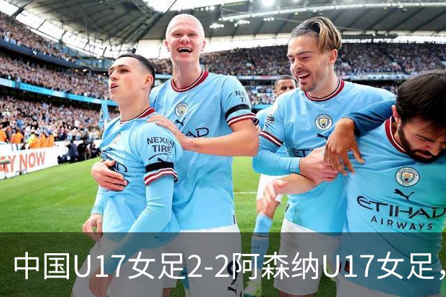 中国U17女足2-2阿森纳U17女足，比赛因雷电天气取消，方珍珠双响