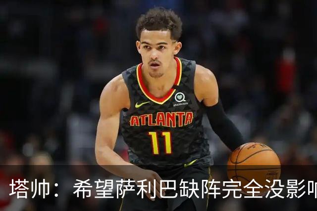 塔帅：希望萨利巴缺阵完全没影响，因为我们的体系非常强大