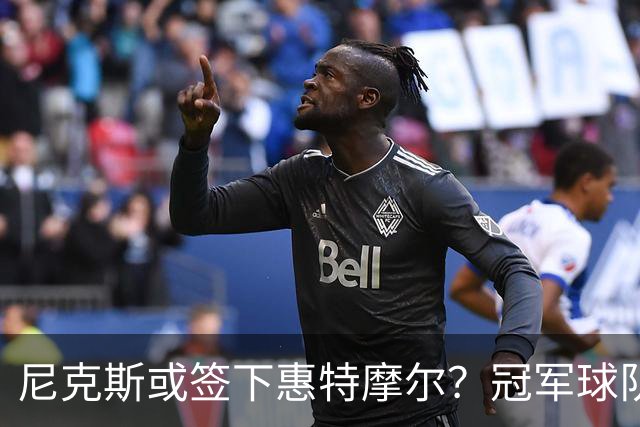 尼克斯或签下惠特摩尔？冠军球队的阵容末段选择