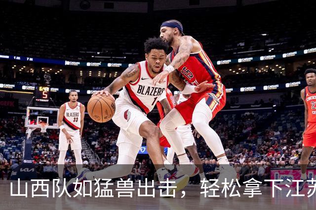 山西队如猛兽出击，轻松拿下江苏球队喜迎三连胜！