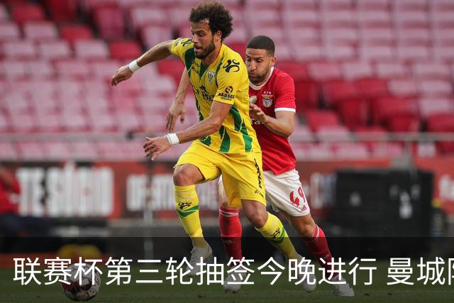 联赛杯第三轮抽签今晚进行 曼城阿森纳利物浦等32队落位